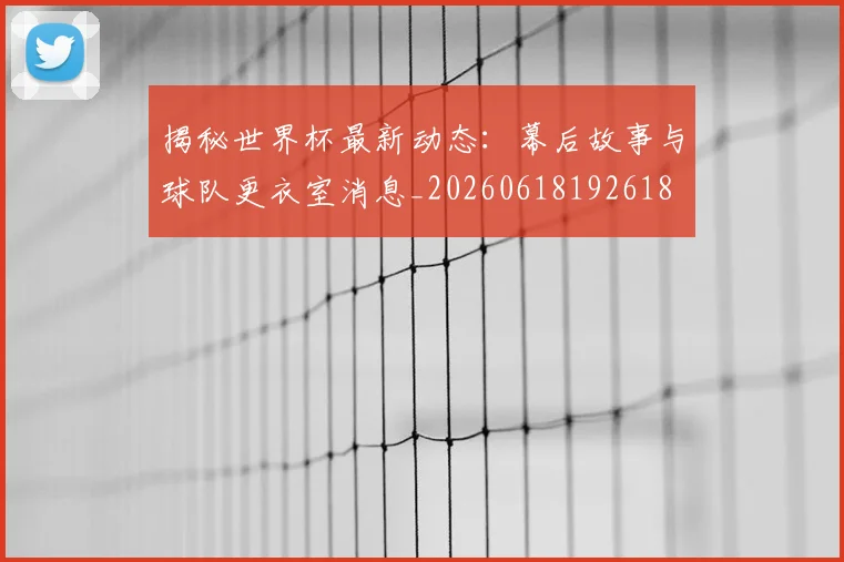 揭秘世界杯最新动态:幕后故事与球队更衣室消息_20260618192618