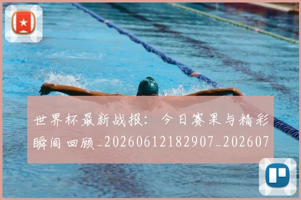 世界杯最新战报:今日赛果与精彩瞬间回顾_20260612182907_20260702174513_20260715191906