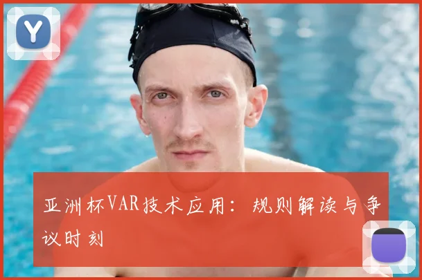 亚洲杯VAR技术应用:规则解读与争议时刻