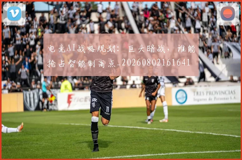 电竞AI战略规划：巨头暗战，谁能抢占智能制高点_20260802161641