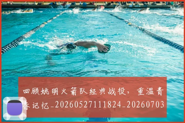 回顾姚明火箭队经典战役，重温青春记忆_20260527111824_20260703222631_20260720180318