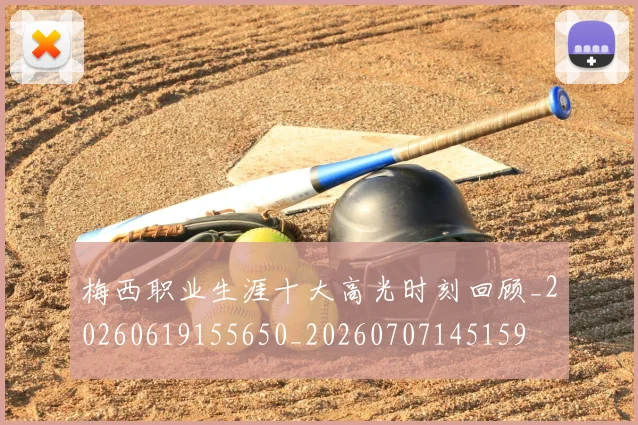 梅西职业生涯十大高光时刻回顾_20260619155650_20260707145159