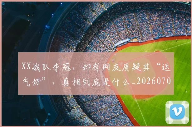 XX战队夺冠，却有网友质疑其“运气好”，真相到底是什么_20260702172516_20260715182523