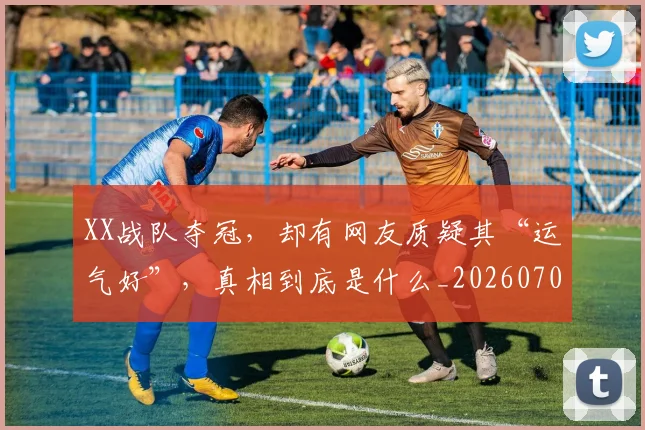 XX战队夺冠,却有网友质疑其“运气好”,真相到底是什么_20260702172516_20260715182523