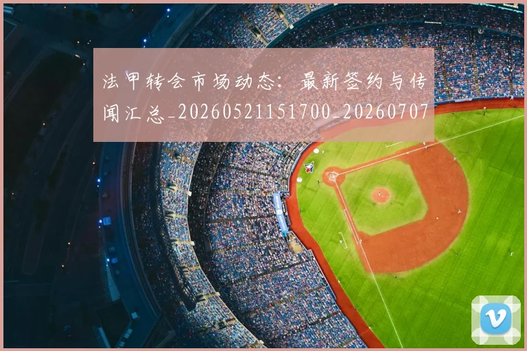 法甲转会市场动态：最新签约与传闻汇总_20260521151700_20260707154010