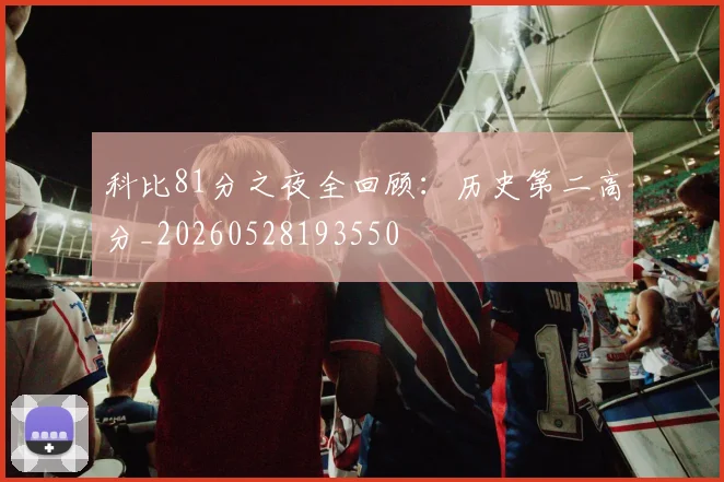 科比81分之夜全回顾:历史第二高分_20260528193550
