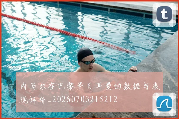内马尔在巴黎圣日耳曼的数据与表现评价_20260703215212