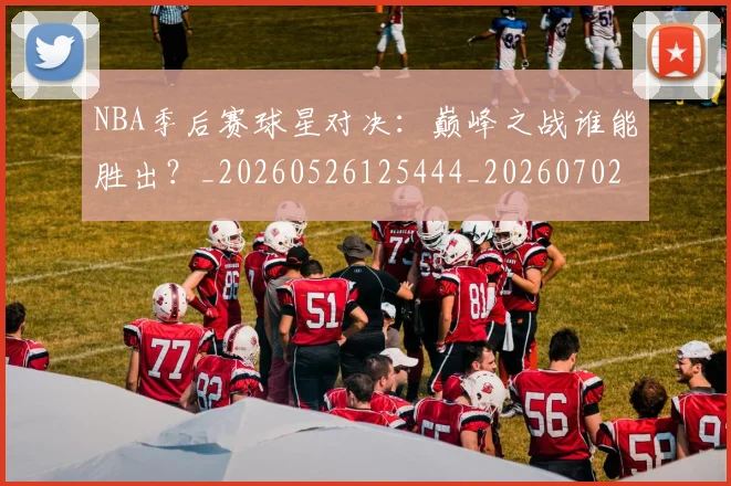 NBA季后赛球星对决:巅峰之战谁能胜出?_20260526125444_20260702165227