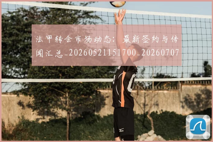 法甲转会市场动态：最新签约与传闻汇总_20260521151700_20260707154010