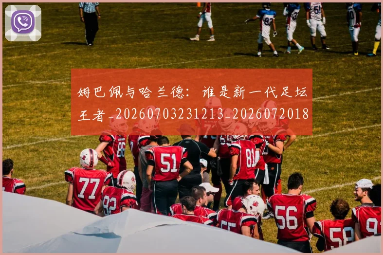 姆巴佩与哈兰德：谁是新一代足坛王者_20260703231213_20260720184606