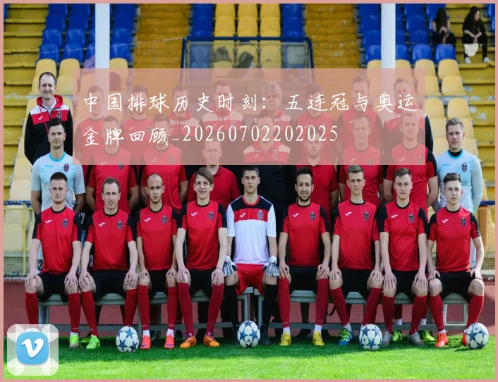 中国排球历史时刻：五连冠与奥运金牌回顾_20260702202025