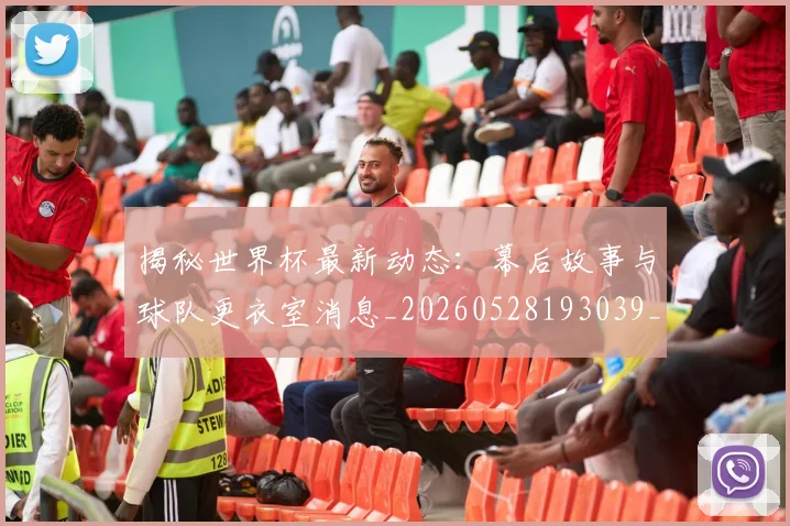 揭秘世界杯最新动态:幕后故事与球队更衣室消息_20260528193039_20260707015706
