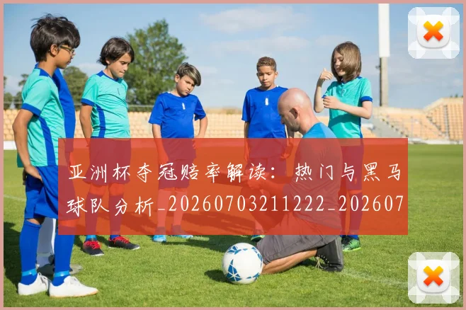 亚洲杯夺冠赔率解读:热门与黑马球队分析_20260703211222_20260716193747