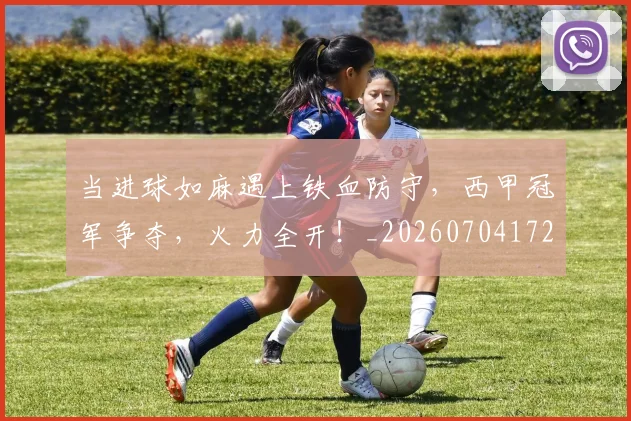 当进球如麻遇上铁血防守，西甲冠军争夺，火力全开！_20260704172236_20260722155837