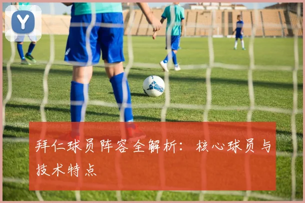 拜仁球员阵容全解析：核心球员与技术特点
