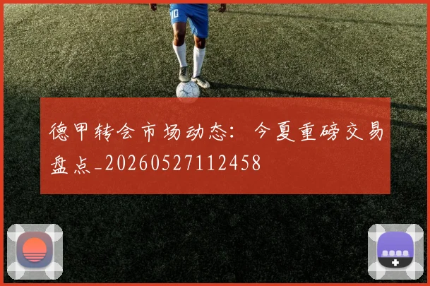 德甲转会市场动态：今夏重磅交易盘点_20260527112458