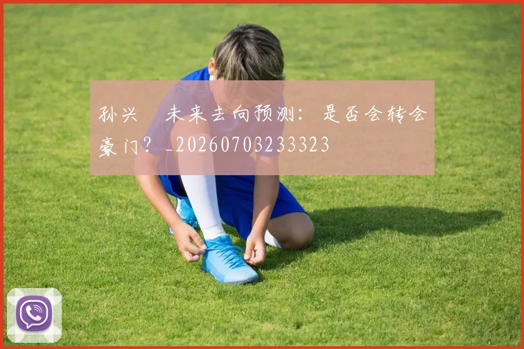 孙兴慜未来去向预测:是否会转会豪门?_20260703233323