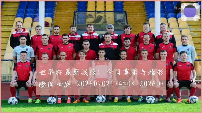 世界杯最新战报：今日赛果与精彩瞬间回顾_20260702174508_20260715191908