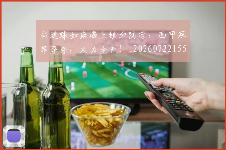 当进球如麻遇上铁血防守，西甲冠军争夺，火力全开！_20260722155836