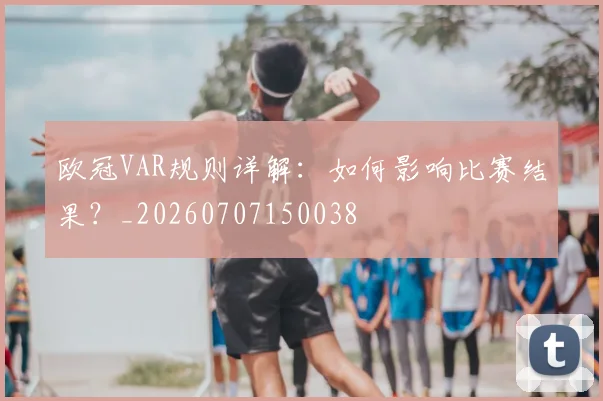 欧冠VAR规则详解：如何影响比赛结果？_20260707150038