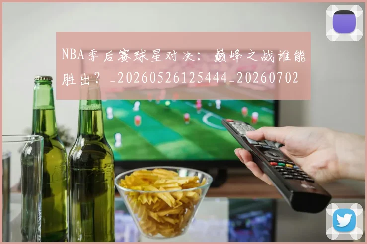 NBA季后赛球星对决：巅峰之战谁能胜出？_20260526125444_20260702165227_20260714212037