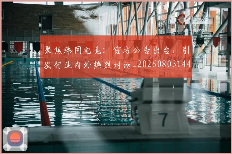 聚焦韩国电竞：官方公告出台，引发行业内外热烈讨论_20260803144115