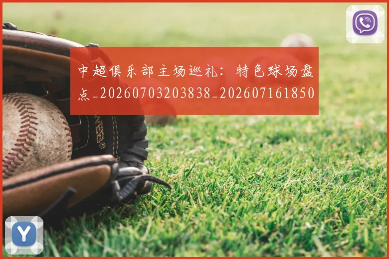 中超俱乐部主场巡礼:特色球场盘点_20260703203838_20260716185007