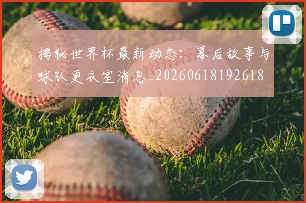 揭秘世界杯最新动态:幕后故事与球队更衣室消息_20260618192618