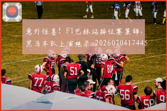 意外惊喜！F1巴林站排位赛集锦，黑马车队上演绝杀_20260704174455