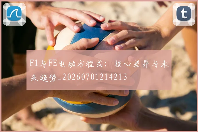 F1与FE电动方程式:核心差异与未来趋势_20260701214213