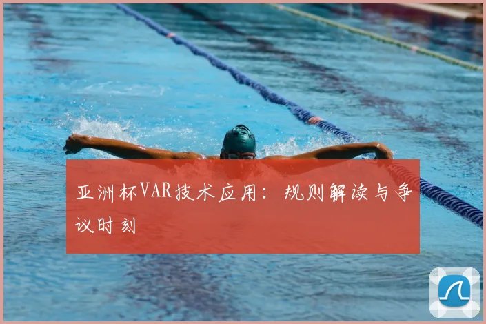 亚洲杯VAR技术应用:规则解读与争议时刻