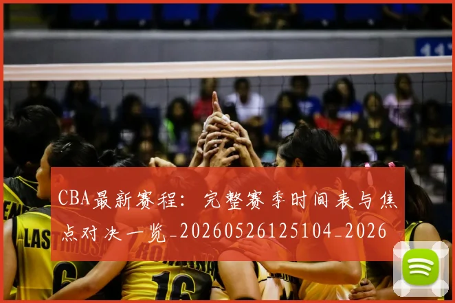 CBA最新赛程：完整赛季时间表与焦点对决一览_20260526125104_20260701211422