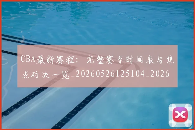 CBA最新赛程：完整赛季时间表与焦点对决一览_20260526125104_20260701211422