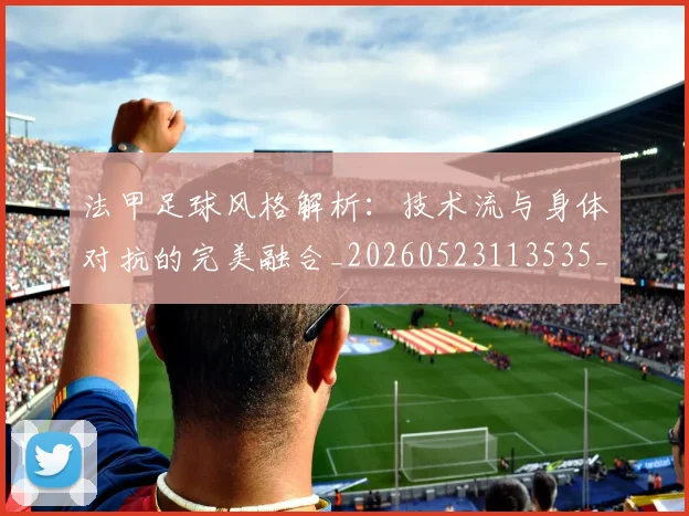 法甲足球风格解析:技术流与身体对抗的完美融合_20260523113535_20260707153946