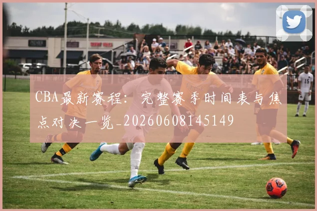 CBA最新赛程：完整赛季时间表与焦点对决一览_20260608145149