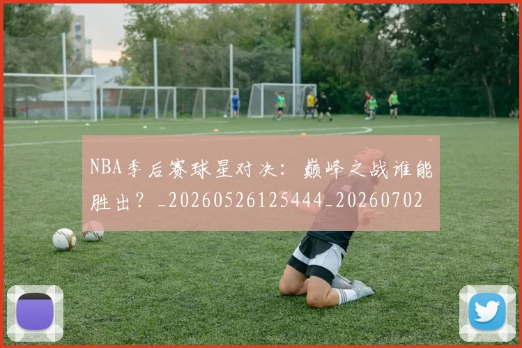NBA季后赛球星对决:巅峰之战谁能胜出?_20260526125444_20260702165227_20260714212037