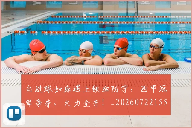 当进球如麻遇上铁血防守,西甲冠军争夺,火力全开!_20260722155836