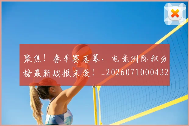 聚焦！春季赛落幕，电竞洲际积分榜最新战报来袭！_20260710004323