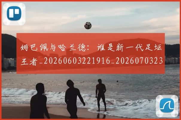 姆巴佩与哈兰德：谁是新一代足坛王者_20260603221916_20260703231214_20260720184604