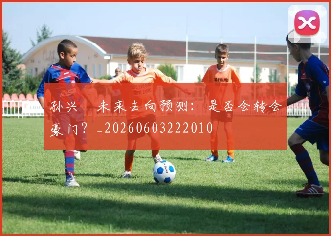 孙兴慜未来去向预测:是否会转会豪门?_20260603222010