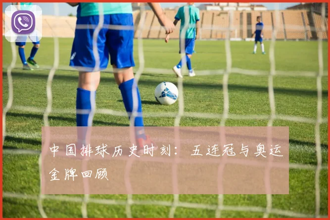 中国排球历史时刻:五连冠与奥运金牌回顾