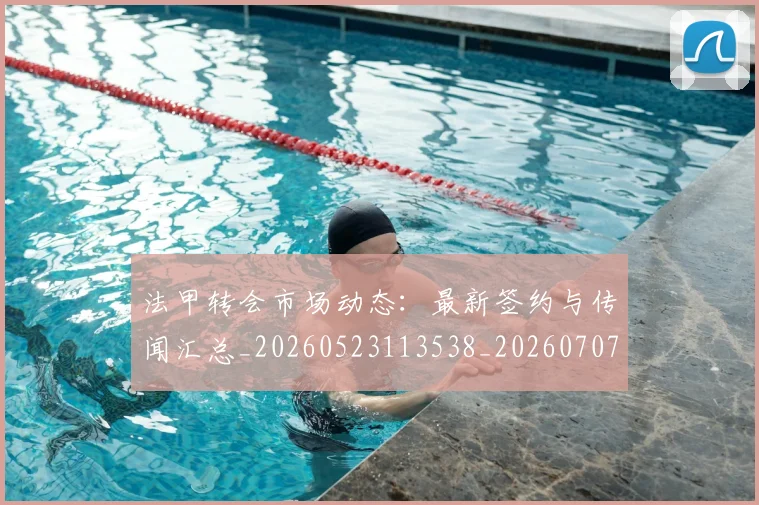 法甲转会市场动态：最新签约与传闻汇总_20260523113538_20260707154011