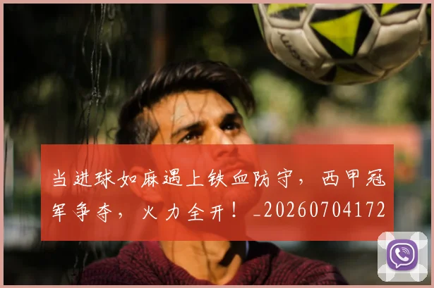 当进球如麻遇上铁血防守,西甲冠军争夺,火力全开!_20260704172236_20260722155837