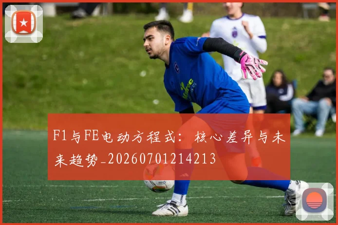 F1与FE电动方程式：核心差异与未来趋势_20260701214213