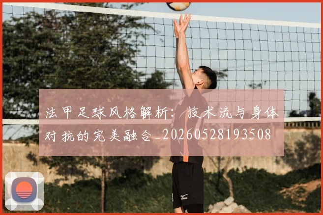 法甲足球风格解析：技术流与身体对抗的完美融合_20260528193508