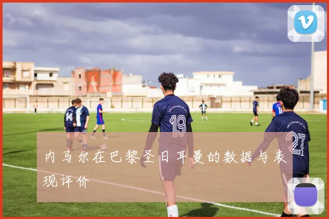 内马尔在巴黎圣日耳曼的数据与表现评价
