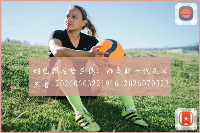姆巴佩与哈兰德：谁是新一代足坛王者_20260603221916_20260703231214_20260720184604