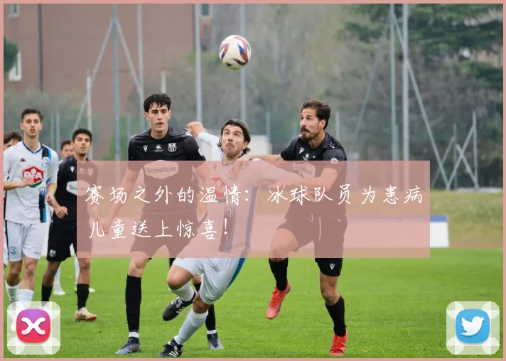赛场之外的温情:冰球队员为患病儿童送上惊喜!