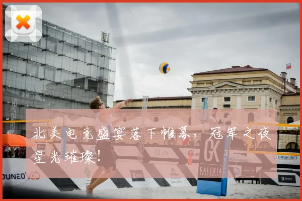 北美电竞盛宴落下帷幕,冠军之夜星光璀璨!
