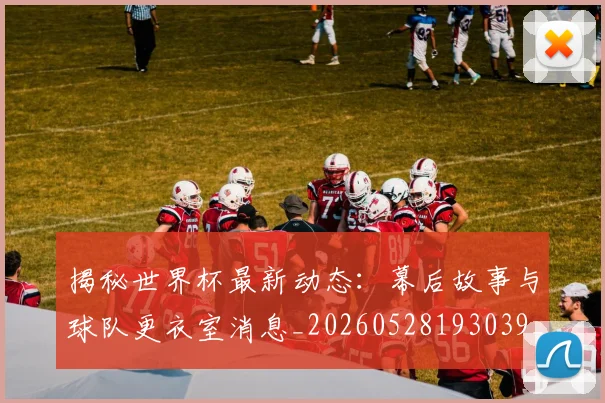 揭秘世界杯最新动态：幕后故事与球队更衣室消息_20260528193039_20260707015706